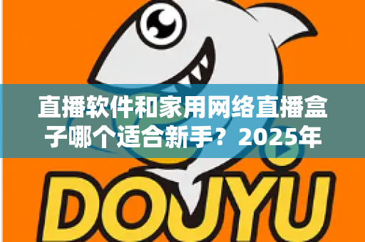 直播软件和家用网络直播盒子哪个适合新手？2025年新手主播入门设备全攻略