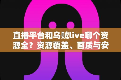 直播平台和乌贼live哪个资源全?资源覆盖、画质与安全性的全方位对比指南 直播平台和乌贼live哪个资源全?资源覆盖、画质与安全性的全方位对比指南
