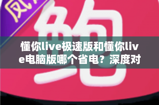 懂你live极速版和懂你live电脑版哪个省电？深度对比分析帮你选出最省电的观看方案
