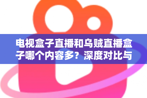 电视盒子直播和乌贼直播盒子哪个内容多?深度对比与选购指南 电视盒子直播和乌贼直播盒子哪个内容多?深度对比与选购指南
