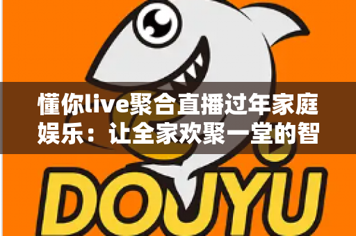 懂你live聚合直播过年家庭娱乐：让全家欢聚一堂的智慧之选