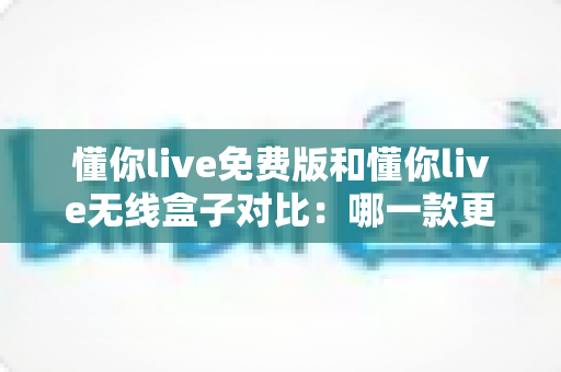 懂你live免费版和懂你live无线盒子对比:哪一款更适合你的K歌与直播需求?全方位深度解析助你轻松选购 懂你live免费版和懂你live无线盒子对比:哪一款更适合你的K歌与直播需求?全方位深度解析助你轻松选购