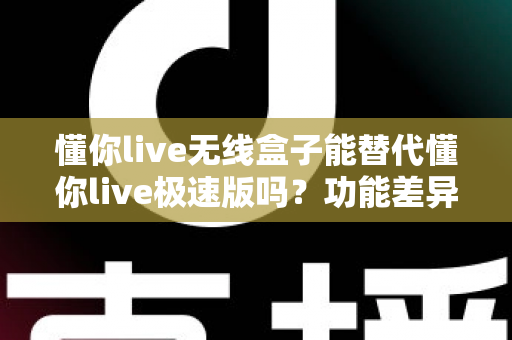 懂你live无线盒子能替代懂你live极速版吗？功能差异、使用场景与选购全解析