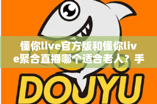 懂你live官方版和懂你live聚合直播哪个适合老人?手把手教您为爸妈选出最省心的直播软件 懂你live官方版和懂你live聚合直播哪个适合老人?手把手教您为爸妈选出最省心的直播软件