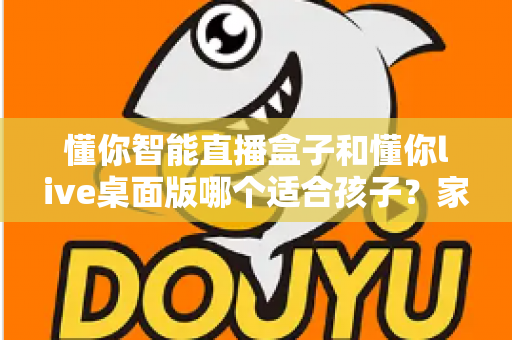 懂你智能直播盒子和懂你live桌面版哪个适合孩子?家长必读的全方位选购指南 懂你智能直播盒子和懂你live桌面版哪个适合孩子?家长必读的全方位选购指南