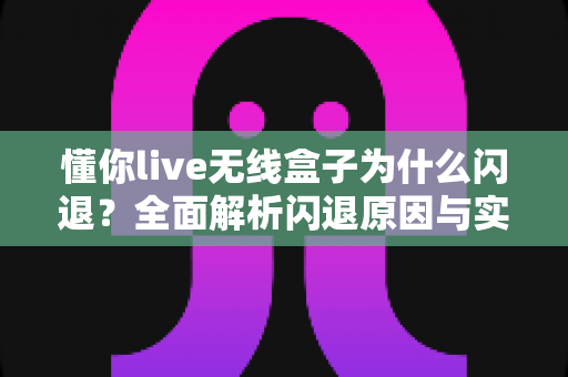 懂你live无线盒子为什么闪退？全面解析闪退原因与实用解决方案