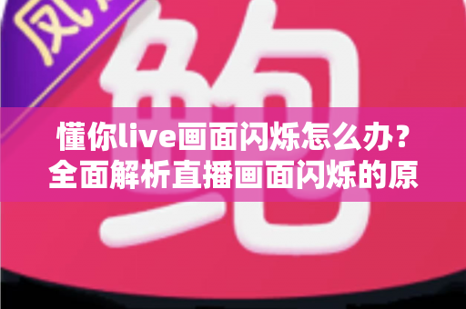 懂你live画面闪烁怎么办?全面解析直播画面闪烁的原因与解决方法(2025实用指南) 懂你live画面闪烁怎么办?全面解析直播画面闪烁的原因与解决方法(2025实用指南)