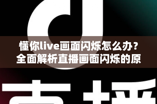 懂你live画面闪烁怎么办？全面解析直播画面闪烁的原因与解决方法（2025实用指南）