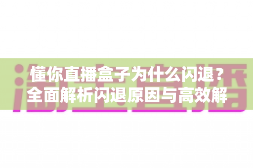 懂你直播盒子为什么闪退?全面解析闪退原因与高效解决方案大全 懂你直播盒子为什么闪退?全面解析闪退原因与高效解决方案大全