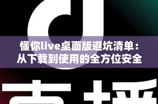 懂你live桌面版避坑清单：从下载到使用的全方位安全攻略