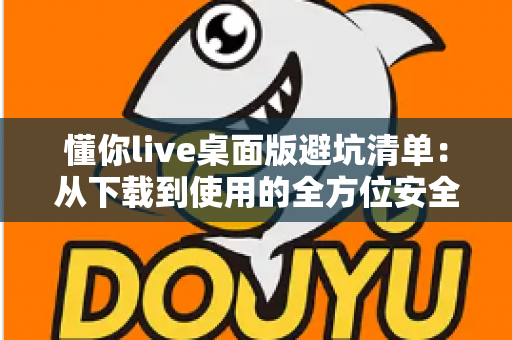 懂你live桌面版避坑清单：从下载到使用的全方位安全攻略