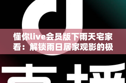 懂你live会员版下雨天宅家看:解锁雨日居家观影的极致舒适体验 懂你live会员版下雨天宅家看:解锁雨日居家观影的极致舒适体验