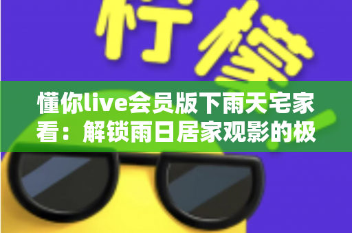 懂你live会员版下雨天宅家看:解锁雨日居家观影的极致舒适体验 懂你live会员版下雨天宅家看:解锁雨日居家观影的极致舒适体验