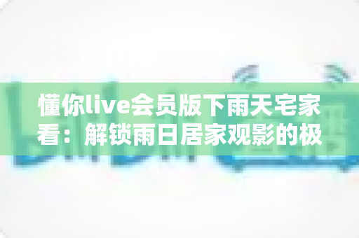 懂你live会员版下雨天宅家看:解锁雨日居家观影的极致舒适体验 懂你live会员版下雨天宅家看:解锁雨日居家观影的极致舒适体验