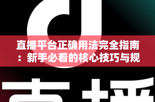 直播平台正确用法完全指南：新手必看的核心技巧与规范详解