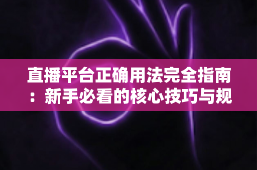 直播平台正确用法完全指南：新手必看的核心技巧与规范详解