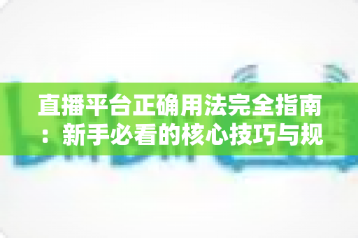 直播平台正确用法完全指南：新手必看的核心技巧与规范详解
