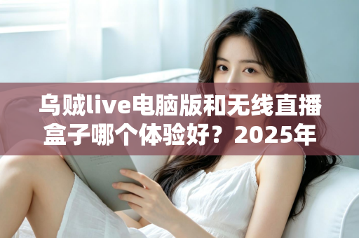 乌贼live电脑版和无线直播盒子哪个体验好?2025年直播设备深度评测与选购指南 乌贼live电脑版和无线直播盒子哪个体验好?2025年直播设备深度评测与选购指南