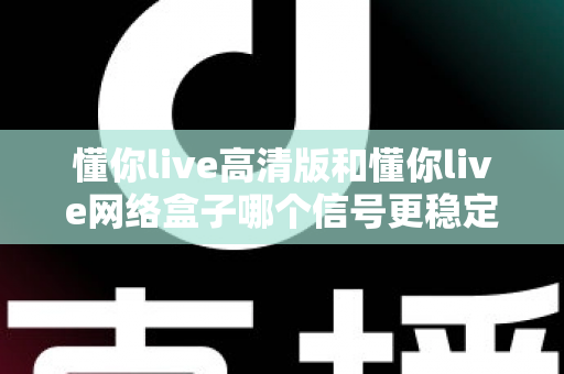 懂你live高清版和懂你live网络盒子哪个信号更稳定？深度对比评测帮你选对设备