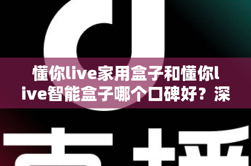 懂你live家用盒子和懂你live智能盒子哪个口碑好？深度对比帮你选对不选贵