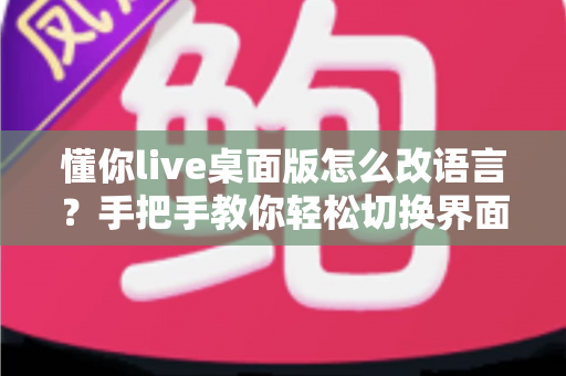 懂你live桌面版怎么改语言?手把手教你轻松切换界面语言设置完整指南 懂你live桌面版怎么改语言?手把手教你轻松切换界面语言设置完整指南