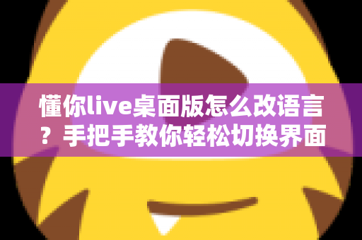 懂你live桌面版怎么改语言?手把手教你轻松切换界面语言设置完整指南 懂你live桌面版怎么改语言?手把手教你轻松切换界面语言设置完整指南