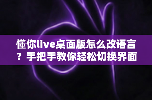 懂你live桌面版怎么改语言？手把手教你轻松切换界面语言设置完整指南