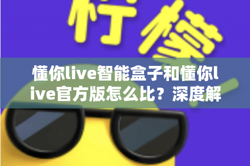 懂你live智能盒子和懂你live官方版怎么比?深度解析两大版本差异,帮你选出最适合的观看方案 懂你live智能盒子和懂你live官方版怎么比?深度解析两大版本差异,帮你选出最适合的观看方案