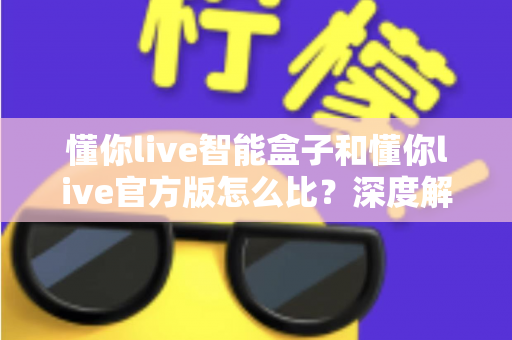 懂你live智能盒子和懂你live官方版怎么比?深度解析两大版本差异,帮你选出最适合的观看方案 懂你live智能盒子和懂你live官方版怎么比?深度解析两大版本差异,帮你选出最适合的观看方案