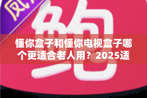 懂你盒子和懂你电视盒子哪个更适合老人用?2025适老化电视盒子深度选购指南与真实对比解析 懂你盒子和懂你电视盒子哪个更适合老人用?2025适老化电视盒子深度选购指南与真实对比解析