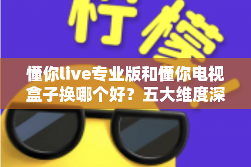 懂你live专业版和懂你电视盒子换哪个好?五大维度深度对比+选购攻略,帮你一次选对不踩坑! 懂你live专业版和懂你电视盒子换哪个好?五大维度深度对比+选购攻略,帮你一次选对不踩坑!