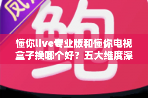 懂你live专业版和懂你电视盒子换哪个好?五大维度深度对比+选购攻略,帮你一次选对不踩坑! 懂你live专业版和懂你电视盒子换哪个好?五大维度深度对比+选购攻略,帮你一次选对不踩坑!