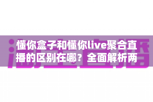 懂你盒子和懂你live聚合直播的区别在哪？全面解析两者差异，帮你选对观看方案