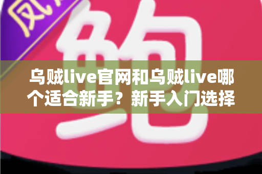乌贼live官网和乌贼live哪个适合新手?新手入门选择全解析与实用指南 乌贼live官网和乌贼live哪个适合新手?新手入门选择全解析与实用指南