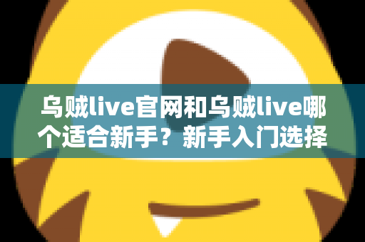 乌贼live官网和乌贼live哪个适合新手?新手入门选择全解析与实用指南 乌贼live官网和乌贼live哪个适合新手?新手入门选择全解析与实用指南