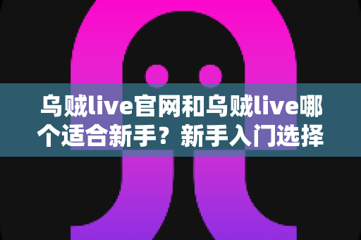 乌贼live官网和乌贼live哪个适合新手？新手入门选择全解析与实用指南